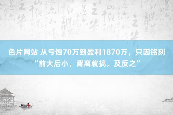 色片网站 从亏蚀70万到盈利1870万，只因铭刻“前大后小，背离就搞，及反之”