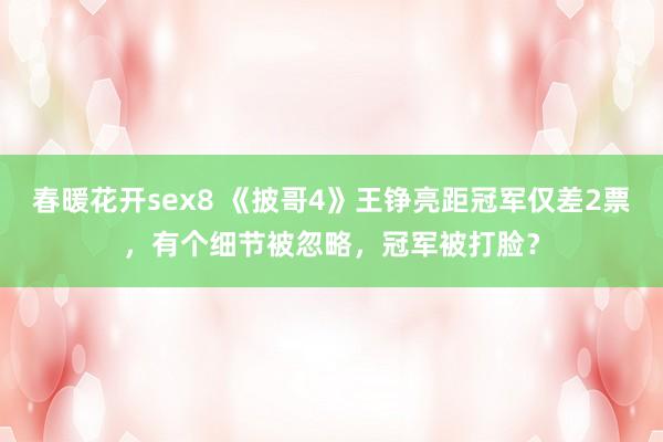 春暖花开sex8 《披哥4》王铮亮距冠军仅差2票，有个细节被忽略，冠军被打脸？