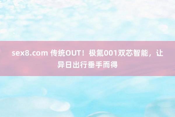 sex8.com 传统OUT！极氪001双芯智能，让异日出行垂手而得