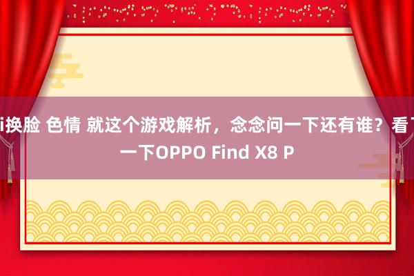 ai换脸 色情 就这个游戏解析，念念问一下还有谁？看了一下OPPO Find X8 P