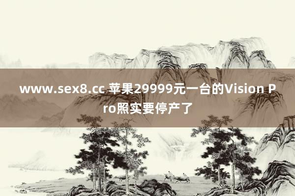 www.sex8.cc 苹果29999元一台的Vision Pro照实要停产了