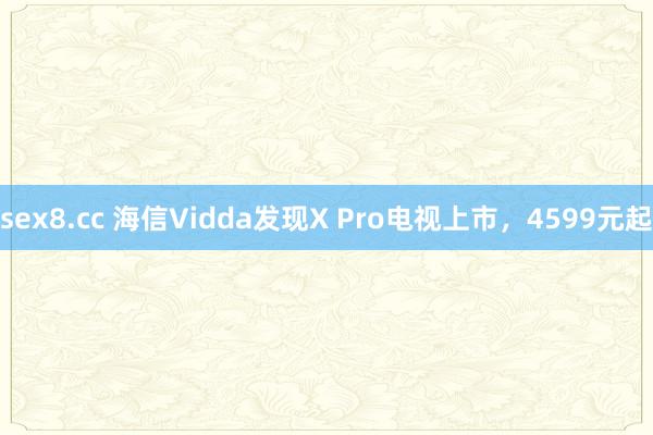 sex8.cc 海信Vidda发现X Pro电视上市，4599元起