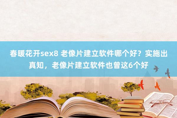 春暖花开sex8 老像片建立软件哪个好？实施出真知，老像片建立软件也曾这6个好