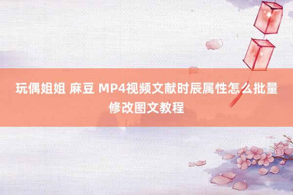 玩偶姐姐 麻豆 MP4视频文献时辰属性怎么批量修改图文教程