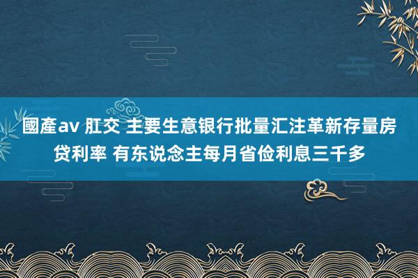 國產av 肛交 主要生意银行批量汇注革新存量房贷利率 有东说念主每月省俭利息三千多