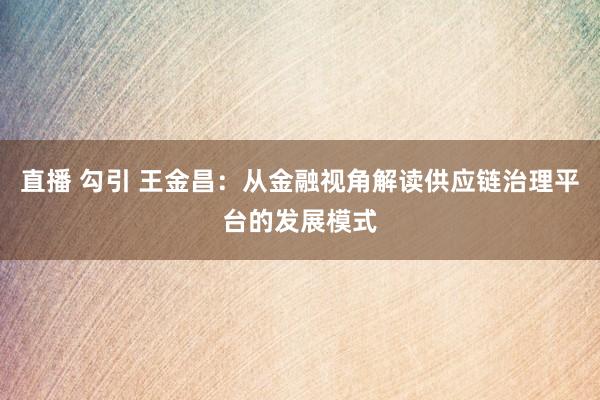 直播 勾引 王金昌：从金融视角解读供应链治理平台的发展模式