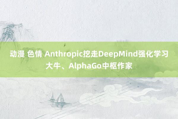 动漫 色情 Anthropic挖走DeepMind强化学习大牛、AlphaGo中枢作家