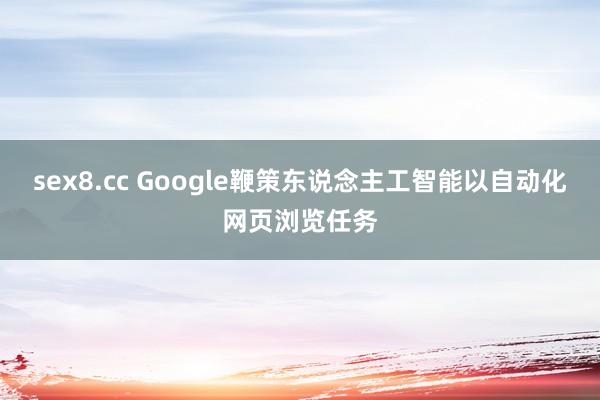 sex8.cc Google鞭策东说念主工智能以自动化网页浏览任务