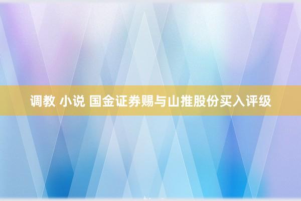 调教 小说 国金证券赐与山推股份买入评级