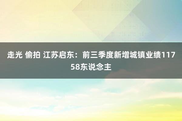 走光 偷拍 江苏启东：前三季度新增城镇业绩11758东说念主