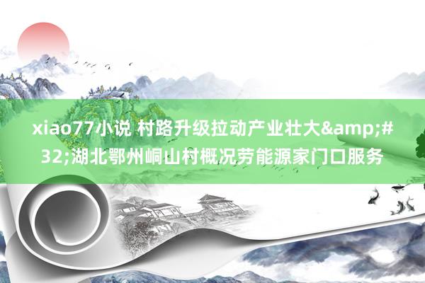 xiao77小说 村路升级拉动产业壮大&#32;湖北鄂州峒山村概况劳能源家门口服务