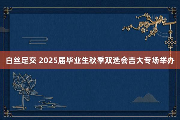 白丝足交 2025届毕业生秋季双选会吉大专场举办