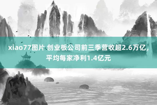 xiao77图片 创业板公司前三季营收超2.6万亿，平均每家净利1.4亿元