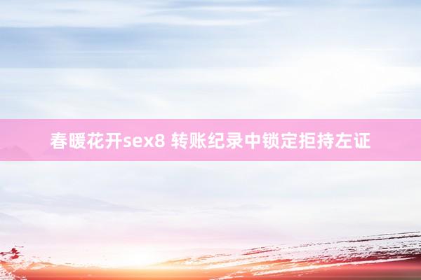 春暖花开sex8 转账纪录中锁定拒持左证