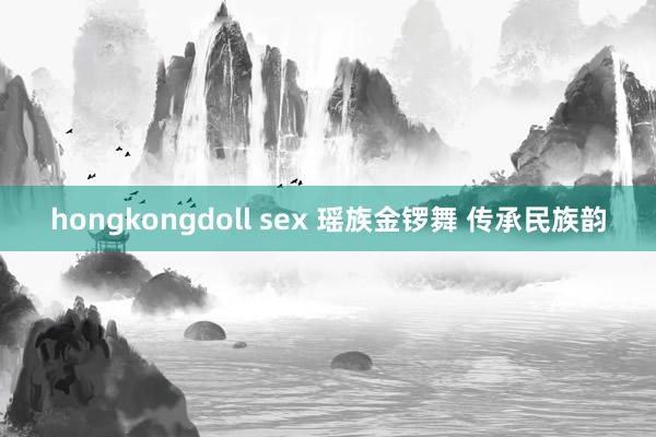 hongkongdoll sex 瑶族金锣舞 传承民族韵