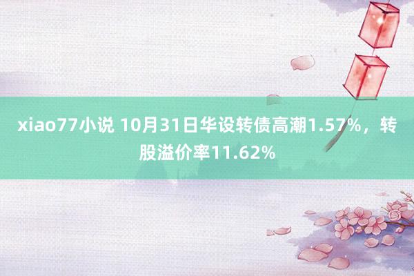 xiao77小说 10月31日华设转债高潮1.57%，转股溢价率11.62%