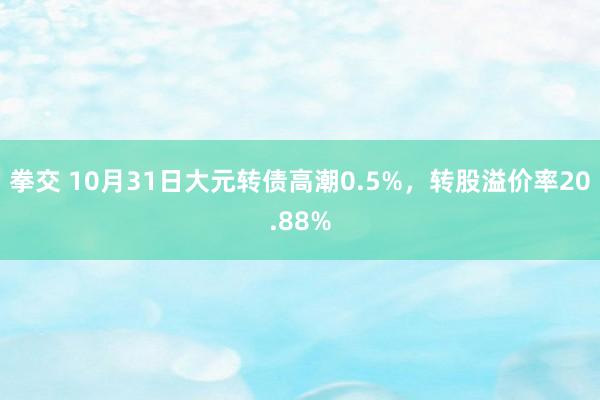 拳交 10月31日大元转债高潮0.5%，转股溢价率20.88%