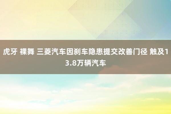 虎牙 裸舞 三菱汽车因刹车隐患提交改善门径 触及13.8万辆汽车