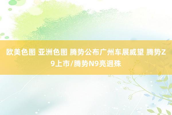 欧美色图 亚洲色图 腾势公布广州车展威望 腾势Z9上市/腾势N9亮迥殊