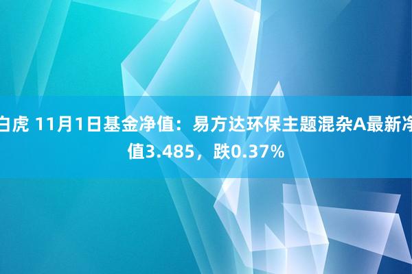 白虎 11月1日基金净值：易方达环保主题混杂A最新净值3.485，跌0.37%