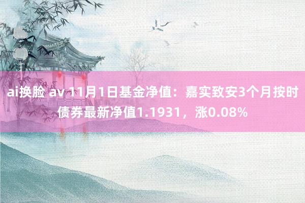 ai换脸 av 11月1日基金净值：嘉实致安3个月按时债券最新净值1.1931，涨0.08%