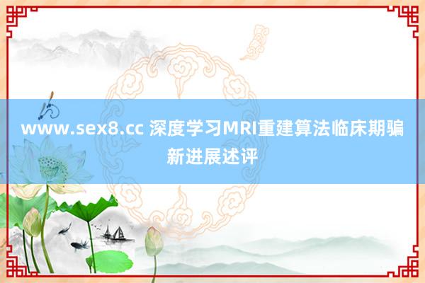 www.sex8.cc 深度学习MRI重建算法临床期骗新进展述评