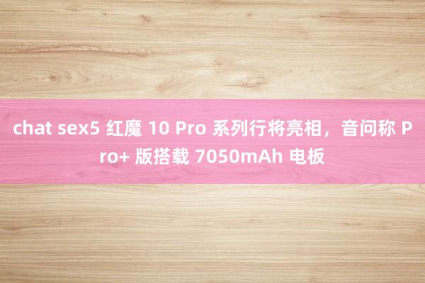 chat sex5 红魔 10 Pro 系列行将亮相，音问称 Pro+ 版搭载 7050mAh 电板