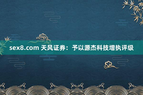 sex8.com 天风证券：予以源杰科技增执评级