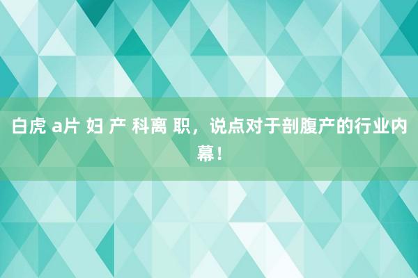 白虎 a片 妇 产 科离 职，说点对于剖腹产的行业内幕！