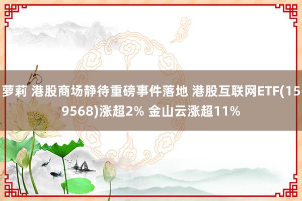 萝莉 港股商场静待重磅事件落地 港股互联网ETF(159568)涨超2% 金山云涨超11%