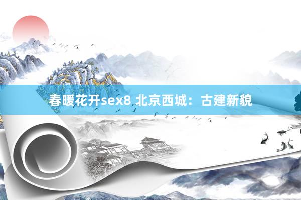 春暖花开sex8 北京西城：古建新貌