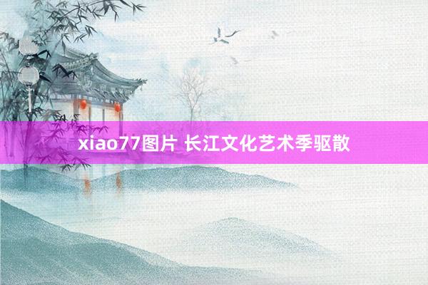 xiao77图片 长江文化艺术季驱散