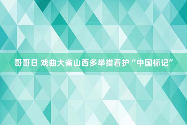 哥哥日 戏曲大省山西多举措看护“中国标记”