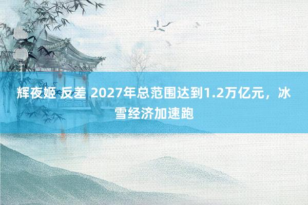 辉夜姬 反差 2027年总范围达到1.2万亿元，冰雪经济加速跑