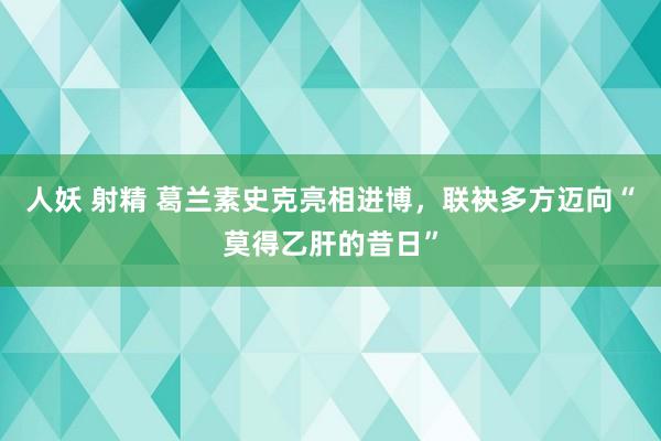 人妖 射精 葛兰素史克亮相进博，联袂多方迈向“莫得乙肝的昔日”