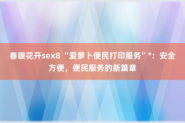 春暖花开sex8 “爱萝卜便民打印服务”*：安全方便，便民服务的新篇章