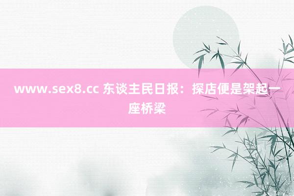 www.sex8.cc 东谈主民日报：探店便是架起一座桥梁