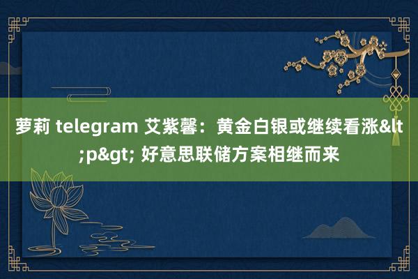 萝莉 telegram 艾紫馨：黄金白银或继续看涨<p> 好意思联储方案相继而来