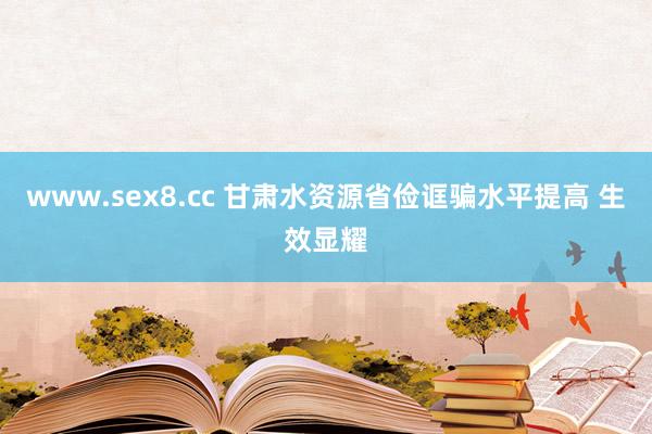 www.sex8.cc 甘肃水资源省俭诓骗水平提高 生效显耀