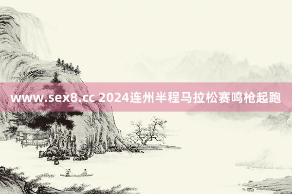 www.sex8.cc 2024连州半程马拉松赛鸣枪起跑