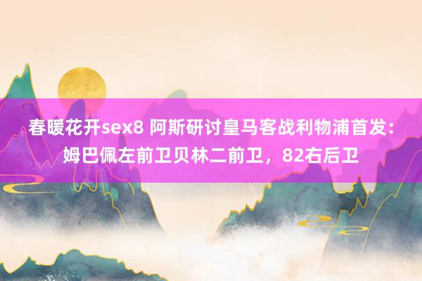 春暖花开sex8 阿斯研讨皇马客战利物浦首发：姆巴佩左前卫贝林二前卫，82右后卫