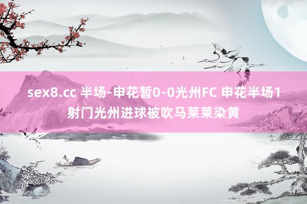 sex8.cc 半场-申花暂0-0光州FC 申花半场1射门光州进球被吹马莱莱染黄