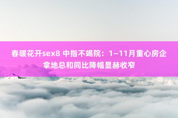 春暖花开sex8 中指不竭院：1—11月重心房企拿地总和同比降幅显赫收窄