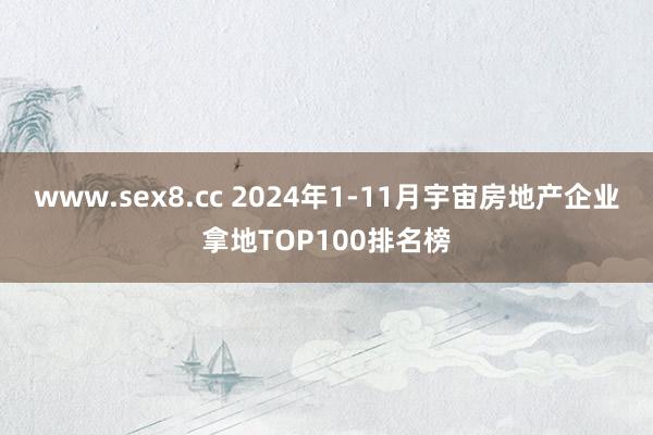 www.sex8.cc 2024年1-11月宇宙房地产企业拿地TOP100排名榜