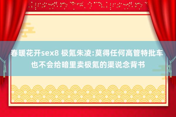 春暖花开sex8 极氪朱凌:莫得任何高管特批车 也不会给暗里卖极氪的渠说念背书