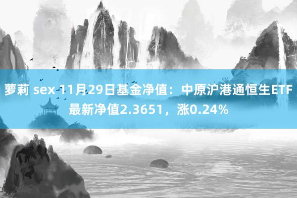 萝莉 sex 11月29日基金净值：中原沪港通恒生ETF最新净值2.3651，涨0.24%