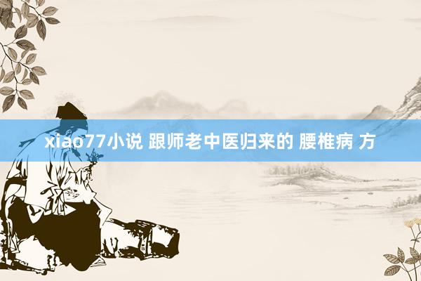 xiao77小说 跟师老中医归来的 腰椎病 方