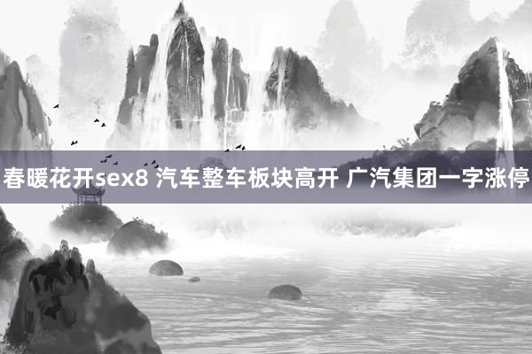 春暖花开sex8 汽车整车板块高开 广汽集团一字涨停