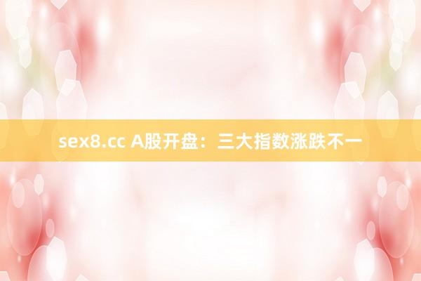 sex8.cc A股开盘：三大指数涨跌不一