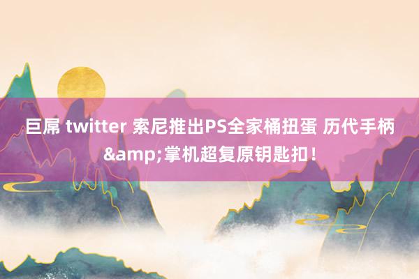 巨屌 twitter 索尼推出PS全家桶扭蛋 历代手柄&掌机超复原钥匙扣！